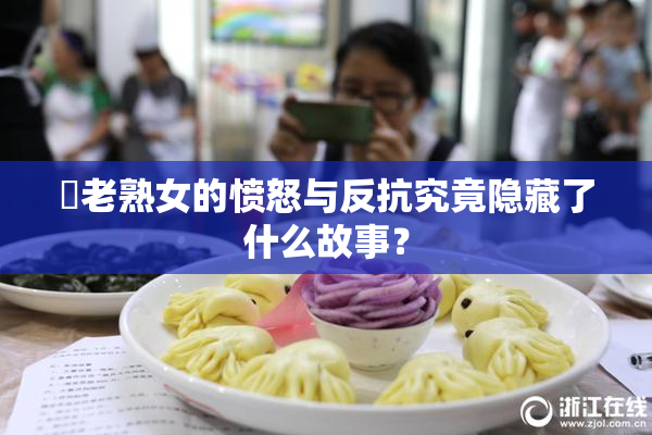 搉老熟女的愤怒与反抗究竟隐藏了什么故事？