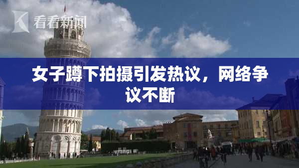 女子蹲下拍摄引发热议，网络争议不断