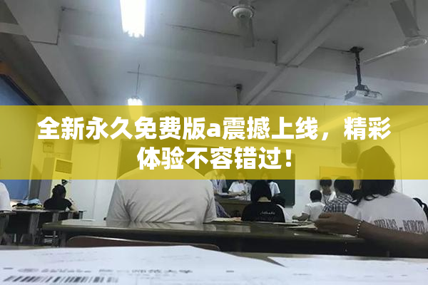 全新永久免费版a震撼上线，精彩体验不容错过！