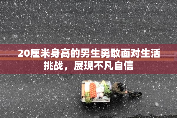 20厘米身高的男生勇敢面对生活挑战，展现不凡自信