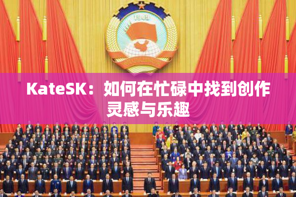 KateSK：如何在忙碌中找到创作灵感与乐趣