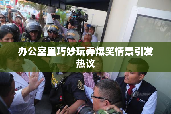 办公室里巧妙玩弄爆笑情景引发热议