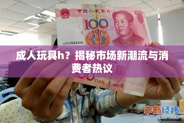 成人玩具h？揭秘市场新潮流与消费者热议