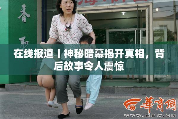 在线报道丨神秘暗幕揭开真相，背后故事令人震惊