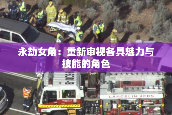 永劫女角：重新审视各具魅力与技能的角色