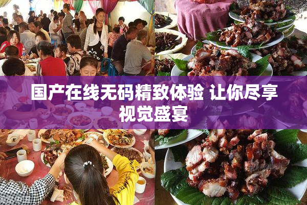 国产在线无码精致体验 让你尽享视觉盛宴