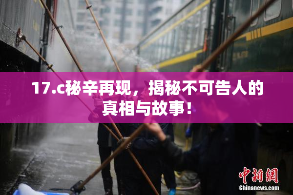 17.c秘辛再现，揭秘不可告人的真相与故事！