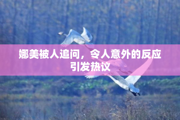 娜美被人追问，令人意外的反应引发热议