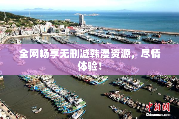 全网畅享无删减韩漫资源，尽情体验！