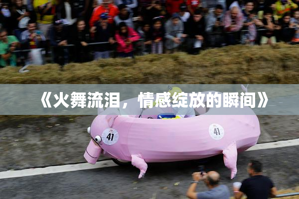 《火舞流泪，情感绽放的瞬间》