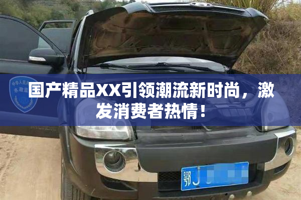 国产精品XX引领潮流新时尚，激发消费者热情！
