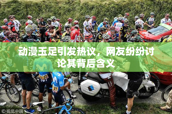 动漫玉足引发热议，网友纷纷讨论其背后含义