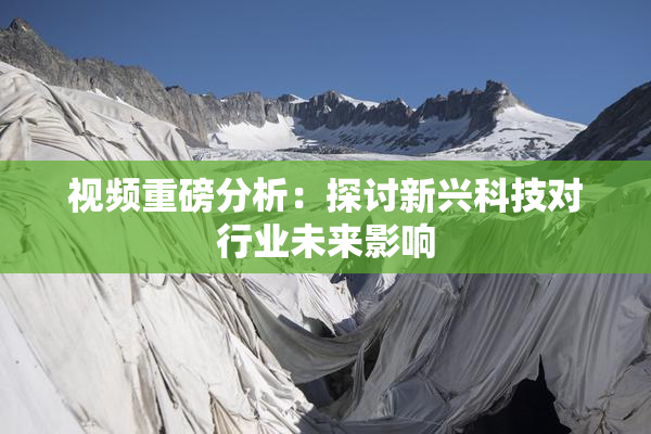 视频重磅分析：探讨新兴科技对行业未来影响
