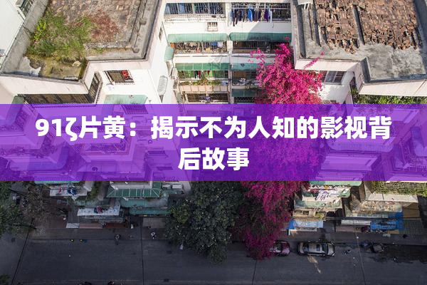 91ζ片黄：揭示不为人知的影视背后故事