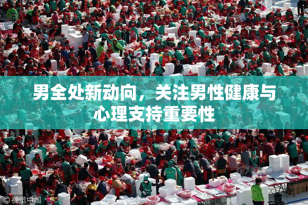 男全处新动向，关注男性健康与心理支持重要性