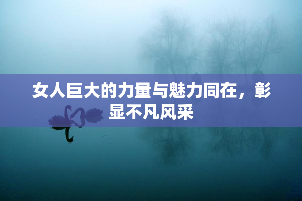 女人巨大的力量与魅力同在，彰显不凡风采