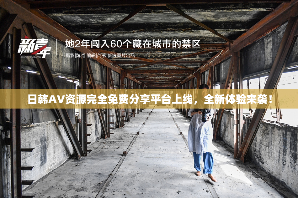 日韩AV资源完全免费分享平台上线，全新体验来袭！