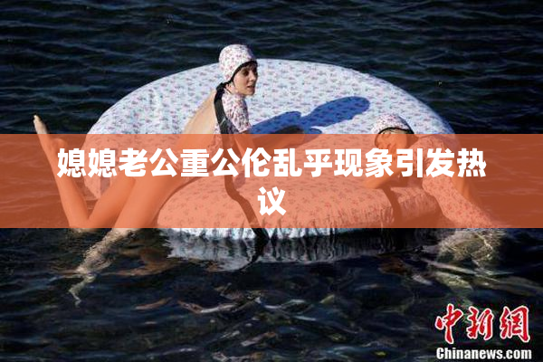 媳媳老公重公伦乱乎现象引发热议