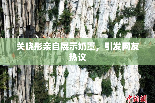 关晓彤亲自展示奶罩，引发网友热议