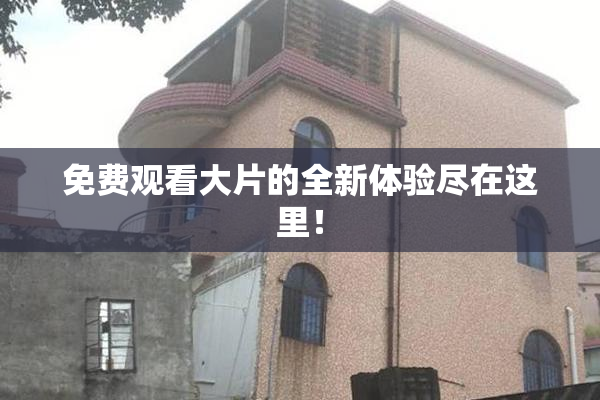 免费观看大片的全新体验尽在这里！