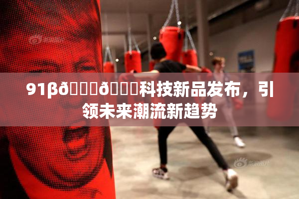 91β🍆🍆科技新品发布，引领未来潮流新趋势