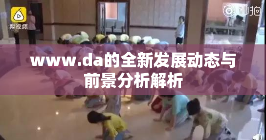 www.da的全新发展动态与前景分析解析