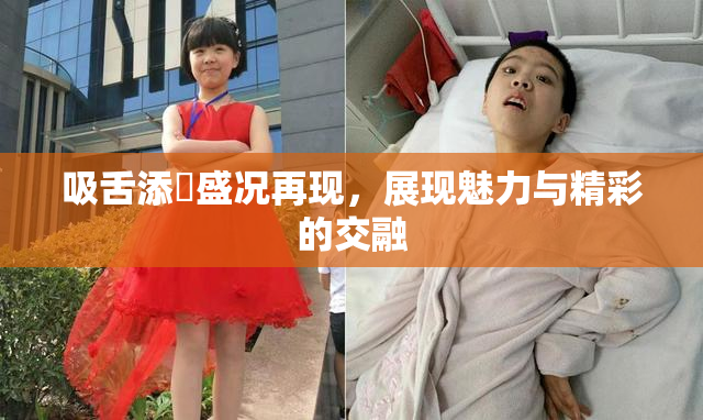 吸舌添泬盛况再现，展现魅力与精彩的交融