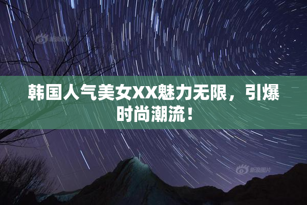 韩国人气美女XX魅力无限，引爆时尚潮流！