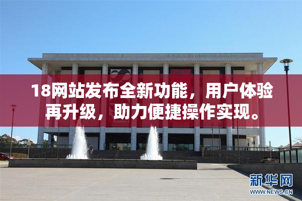 18网站发布全新功能，用户体验再升级，助力便捷操作实现。
