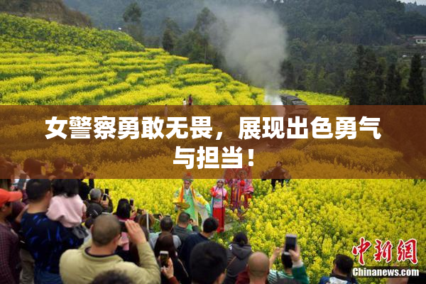 女警察勇敢无畏，展现出色勇气与担当！