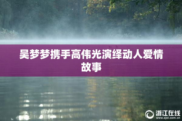 吴梦梦携手高伟光演绎动人爱情故事