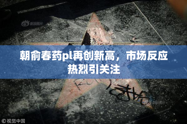 朝俞春药pl再创新高，市场反应热烈引关注