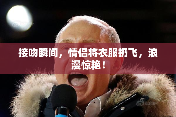 接吻瞬间，情侣将衣服扔飞，浪漫惊艳！