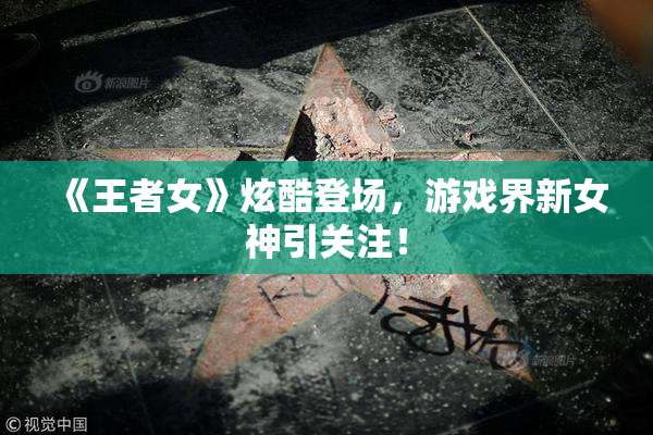 《王者女》炫酷登场，游戏界新女神引关注！