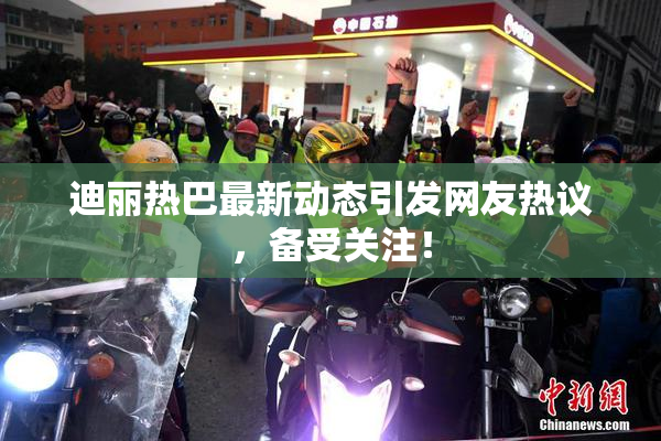 迪丽热巴最新动态引发网友热议，备受关注！