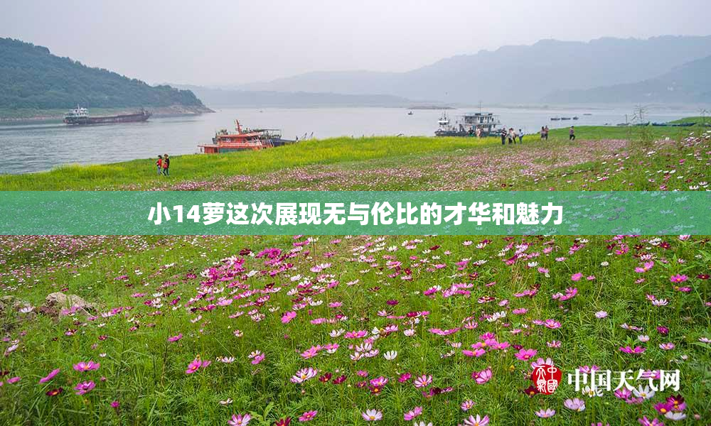 小14萝这次展现无与伦比的才华和魅力