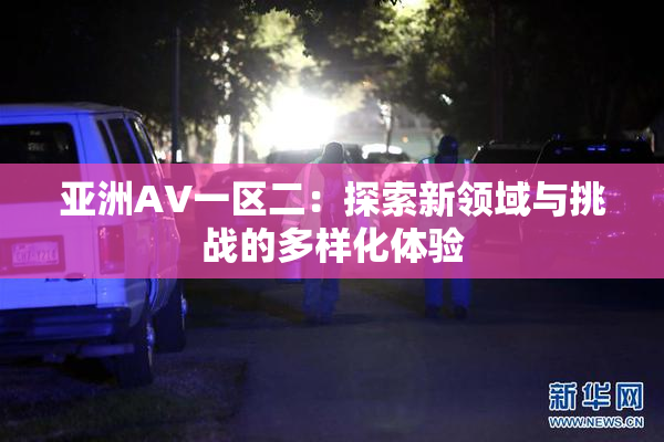 亚洲AV一区二：探索新领域与挑战的多样化体验