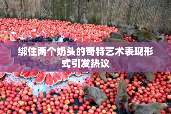 绑住两个奶头的奇特艺术表现形式引发热议