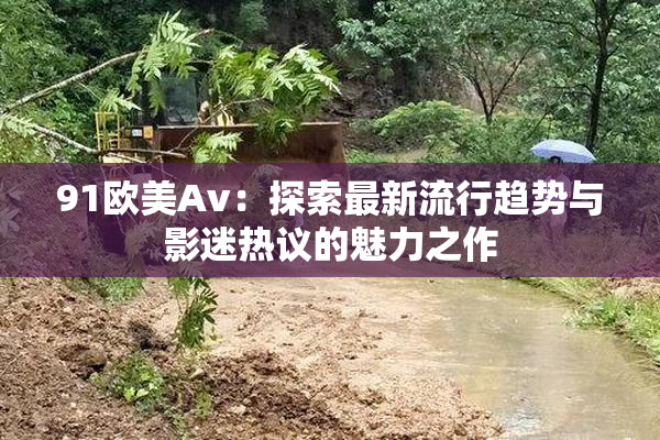 91欧美Av：探索最新流行趋势与影迷热议的魅力之作