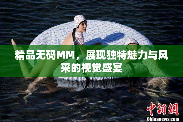 精品无码MM，展现独特魅力与风采的视觉盛宴
