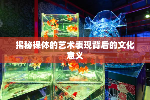 揭秘裸体的艺术表现背后的文化意义