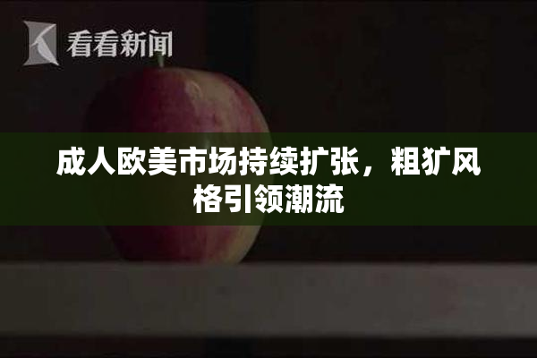 成人欧美市场持续扩张，粗犷风格引领潮流