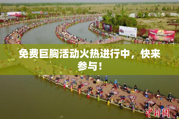 免费巨胸活动火热进行中，快来参与！
