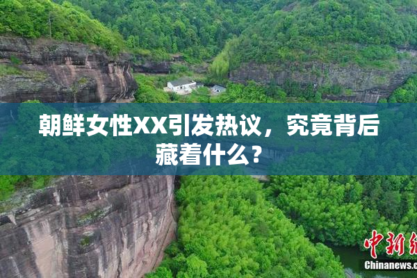 朝鲜女性XX引发热议，究竟背后藏着什么？