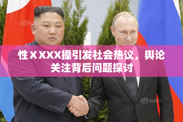 性ⅩXXX搡引发社会热议，舆论关注背后问题探讨