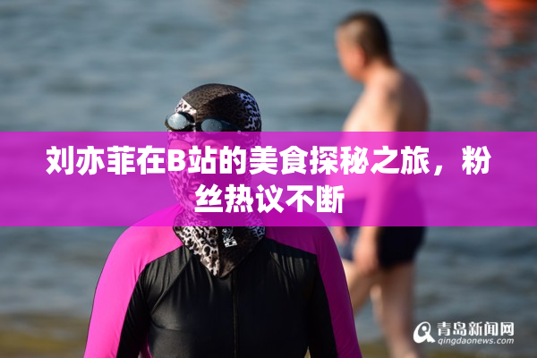 刘亦菲在B站的美食探秘之旅，粉丝热议不断