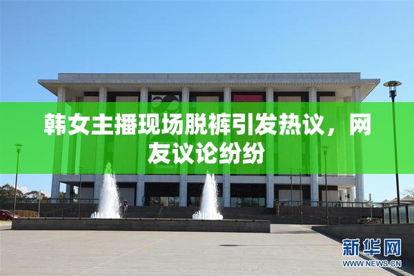 韩女主播现场脱裤引发热议，网友议论纷纷