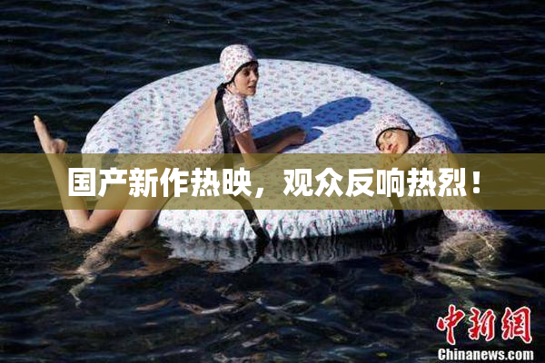 国产新作热映，观众反响热烈！