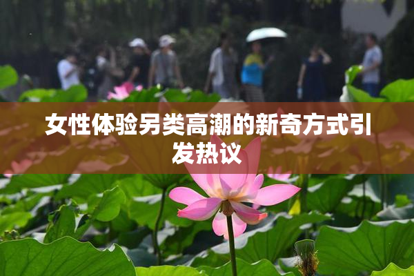 女性体验另类高潮的新奇方式引发热议