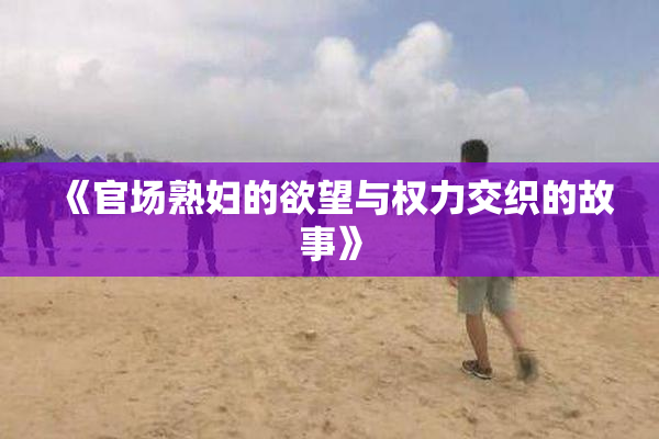 《官场熟妇的欲望与权力交织的故事》